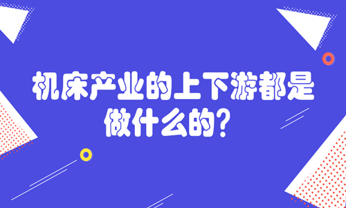 机床产业的上下游都是做什么的？